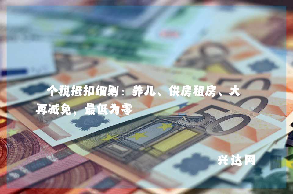 个税抵扣细则:养儿、供房租房、大病再减免,低为零