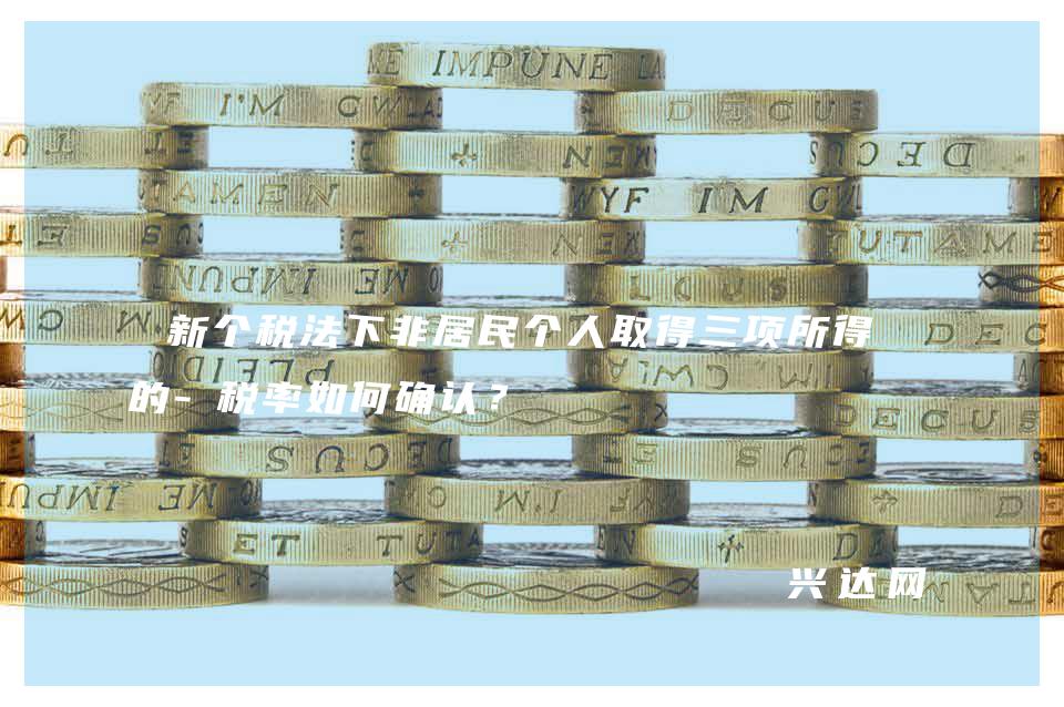 新个税法下非居民个人取得三项所得时的-税率如何确认?
