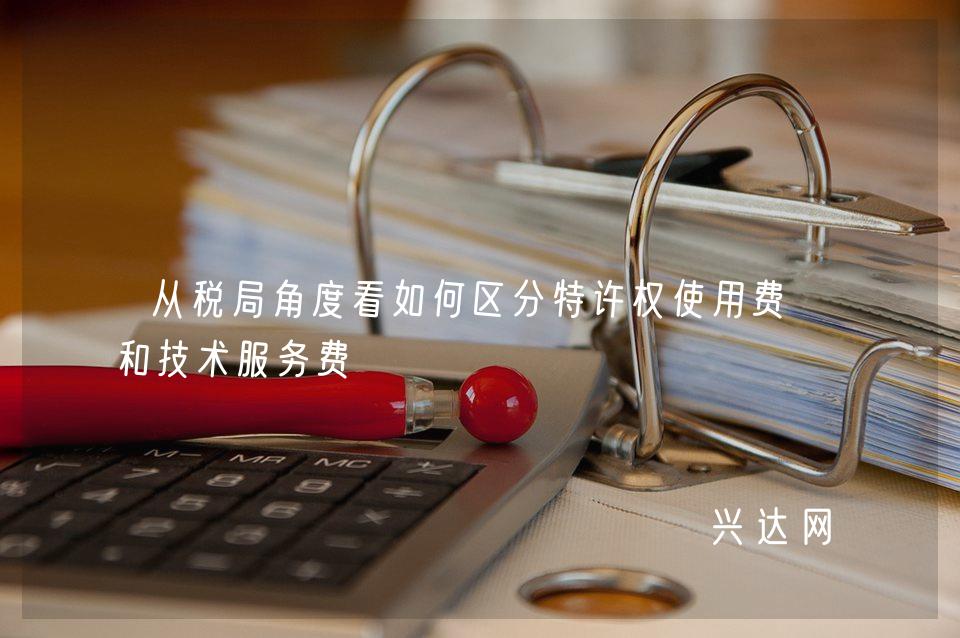 从税局角度看如何区分特许权使用费-和技术服务费