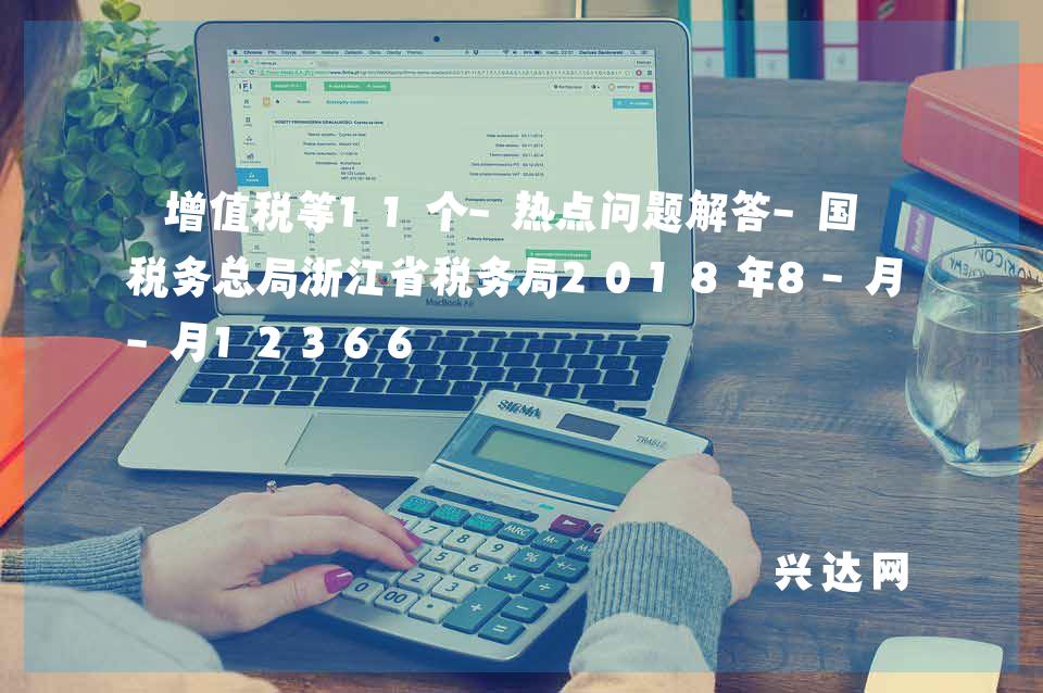 增值税等11个-热点问题解答-税务总局浙江省税务局2018年8-月12366