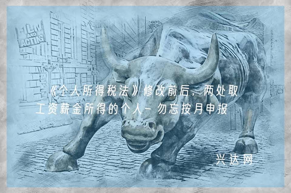 《个人所得税法》修改前后,两处取得工资薪金所得的个人-勿忘按月申报
