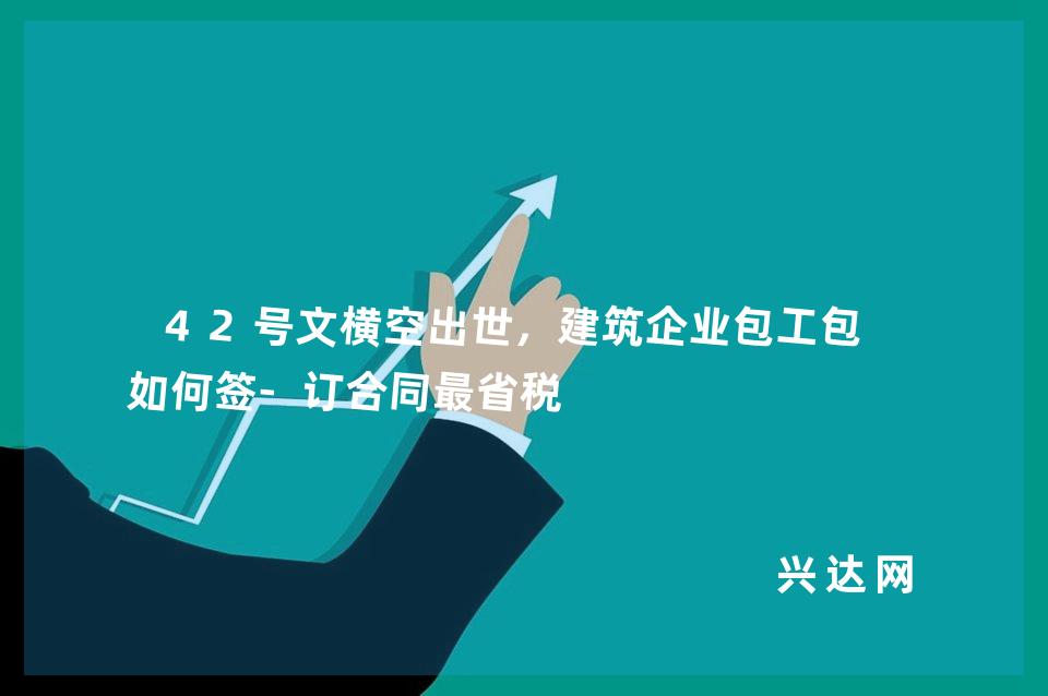 42号文横空出世,建筑企业包工包料如何签-订合同省税