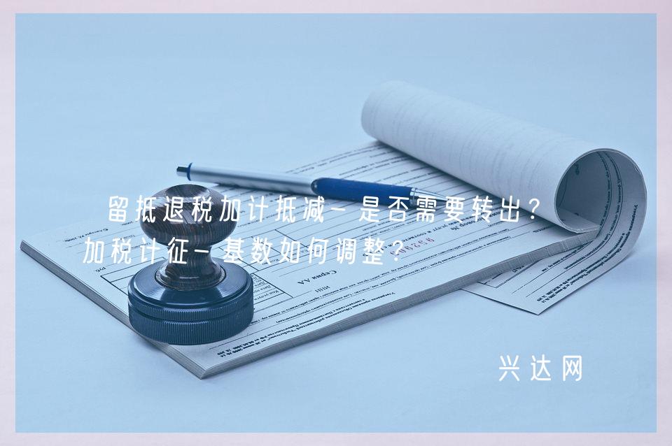 留抵退税加计抵减-是否需要转出?附加税计征-基数如何调整?