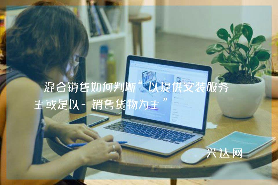 混合销售如何判断“以提供安装服务为主或是以-销售货物为主”?