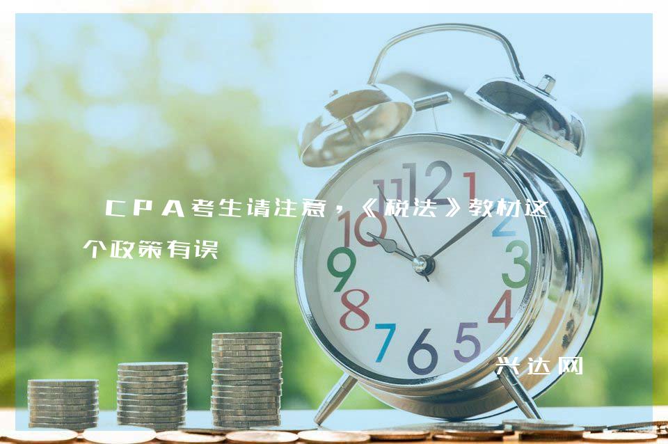 CPA考生请注意,《税法》教材这几个政策有误