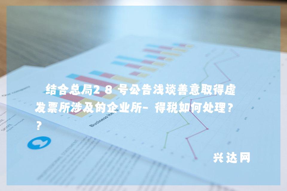 结合总局28号公告浅谈善意取得虚开发票所涉及的企业所-得税如何处理?