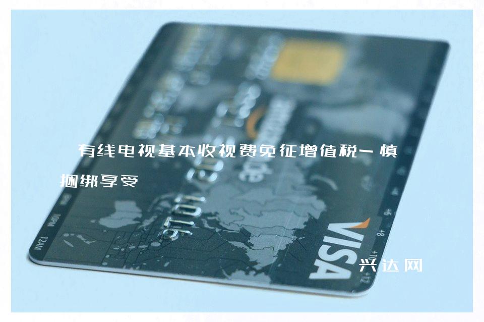 有线电视基本收视费免征增值税-慎防捆绑享受 