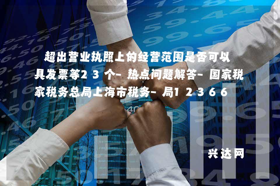 超出营业执照上的经营范围是否可以开具发票等23个-热点问题解答-税务总局上海市税务-局12366
