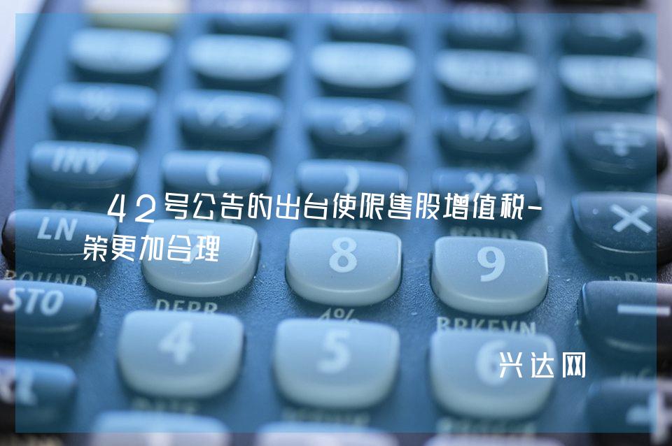 42号公告的出台使限售股增值税-政策更加合理