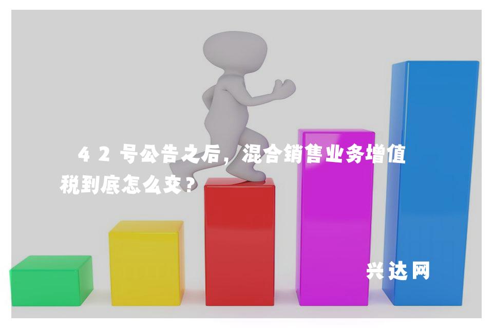 42号公告之后,混合销售业务增值-税到底怎么交?