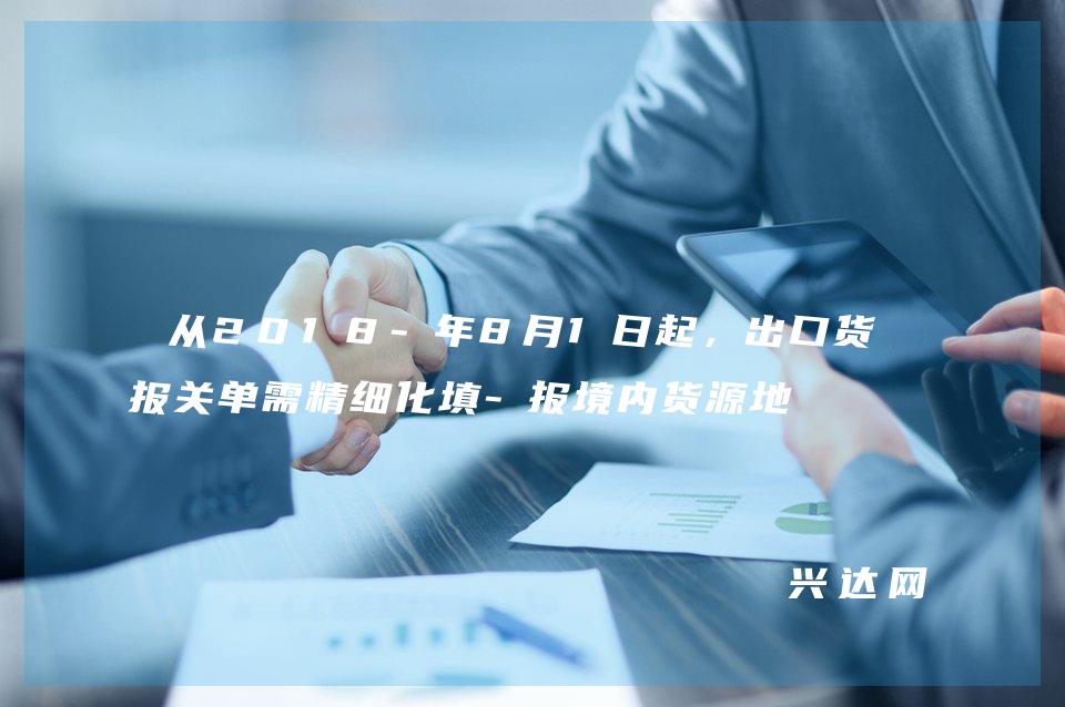 从2018-年8月1日起，出口货物报关单需精细化填-报境内货源地 