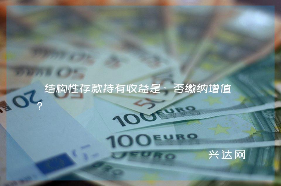 结构性存款持有收益是-否缴纳增值税?