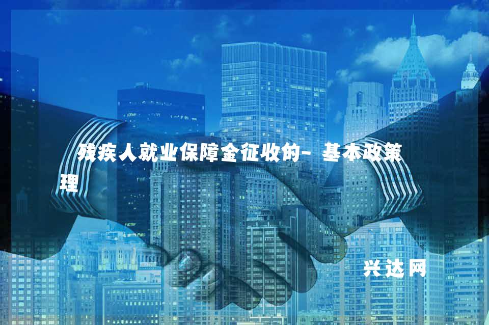 残疾人就业保障金征收的-基本政策整理