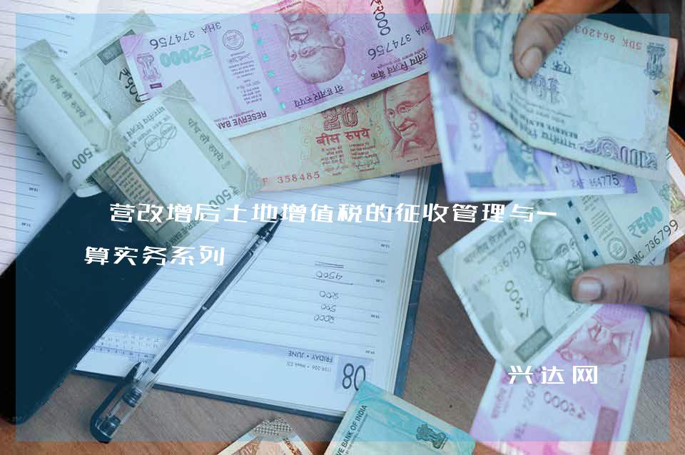 营改增后土地增值税的征收管理与-清算实务系列