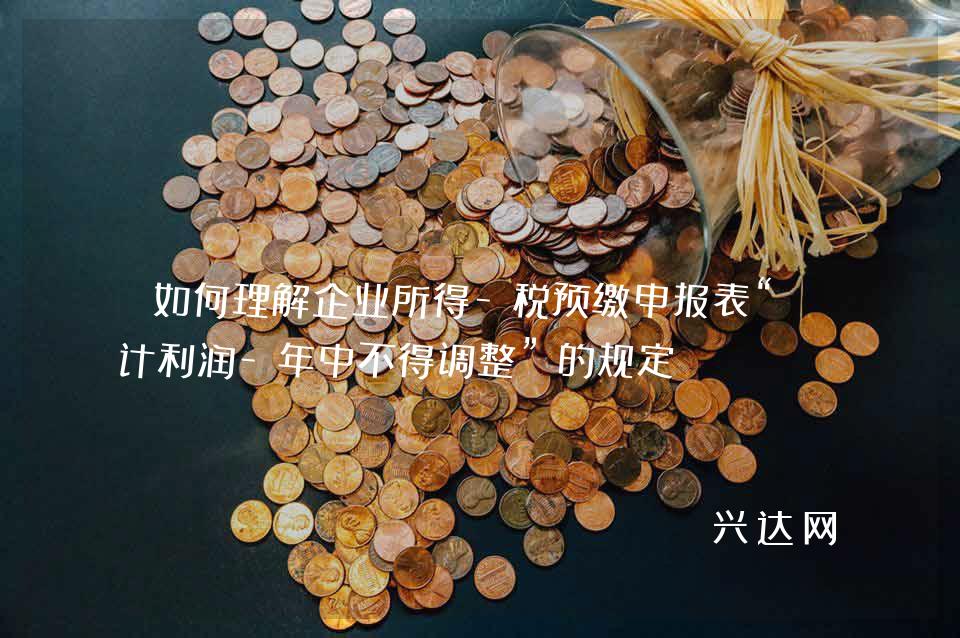 如何理解企业所得-税预缴申报表“预计利润-年中不得调整”的规定