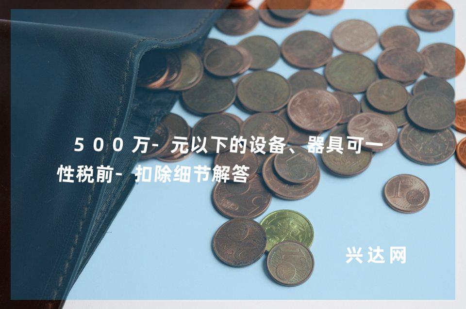 500万-元以下的设备、器具可一次性税前-扣除细节解答