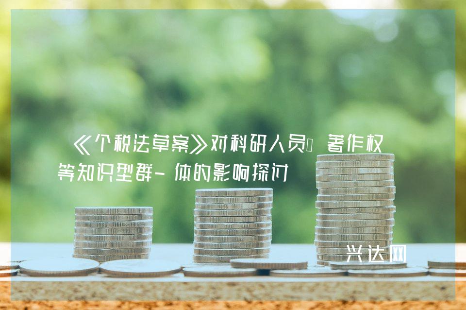 《个税法草案》对科研人员、著作权人等知识型群-体的影响探讨