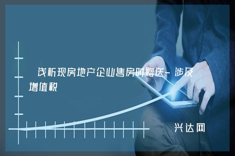 浅析现房地产企业售房时赠送-涉及的增值税