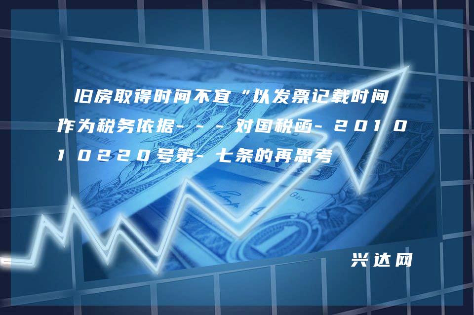 旧房取得时间不宜“以发票记载时间”作为税务依据---对国税函-2010220号第-七条的再思考