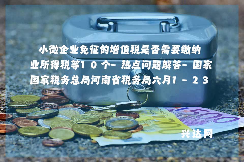 小微企业免征的增值税是否需要缴纳企业所得税等10个-热点问题解答-税务总局河南省税务局六月1-2366热线
