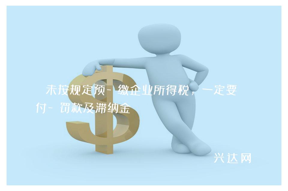 未按规定预-缴企业所得税,一定要支付-罚款及滞纳金?