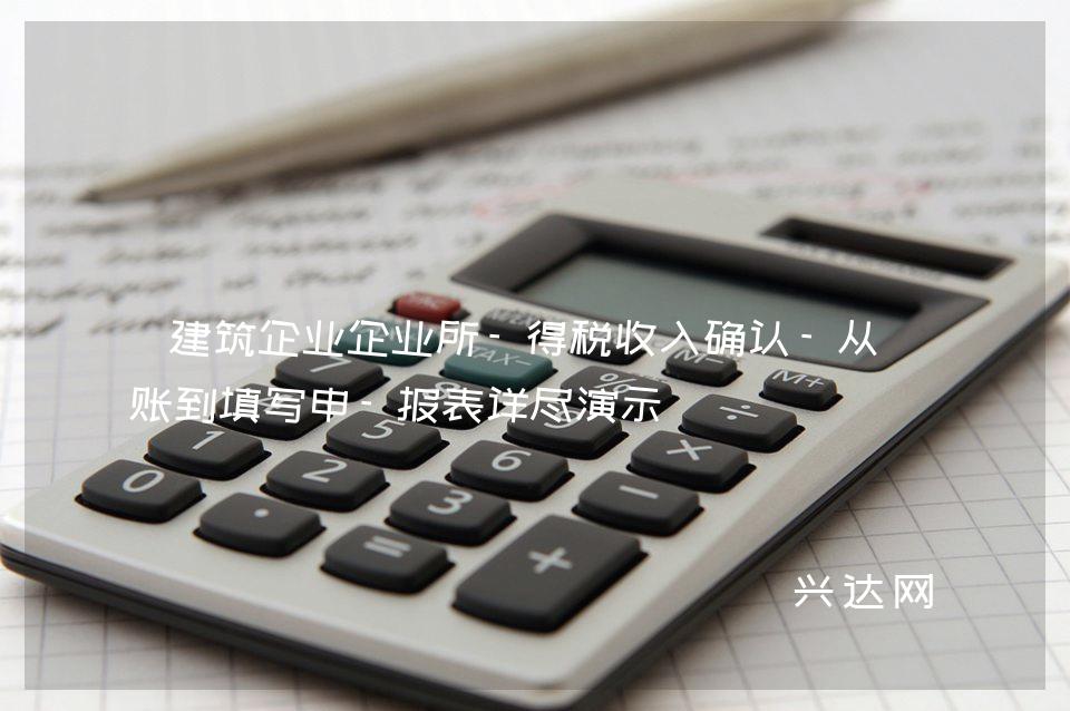 建筑企业企业所-得税收入确认-从记账到填写申-报表详尽演示