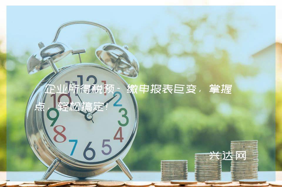 企业所得税预-缴申报表巨变,掌握几点,轻松搞定!
