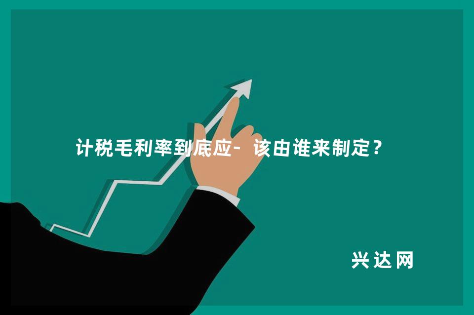 计税毛利率到底应-该由谁来制定?