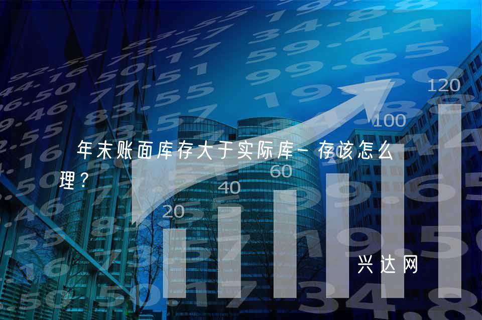 年末账面库存大于实际库-存该怎么处理?