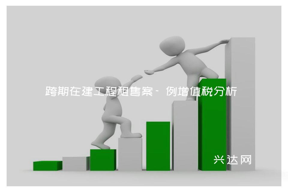 跨期在建工程租售案-例增值税分析