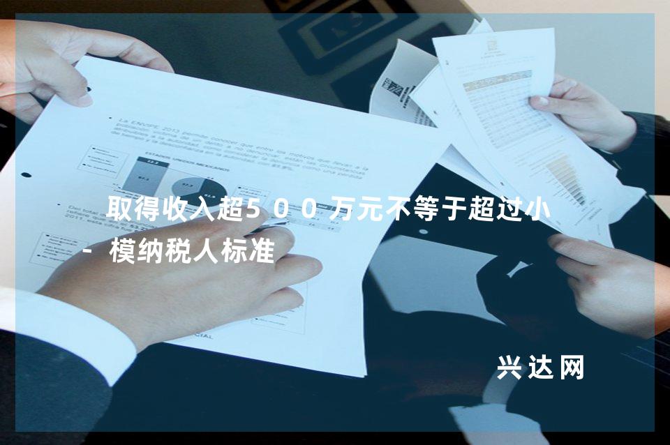 取得收入超500万元不等于超过小规-模纳税人标准
