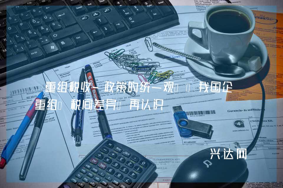 重组税收-政策的统一观——我国企业重组“税间差异”再认识