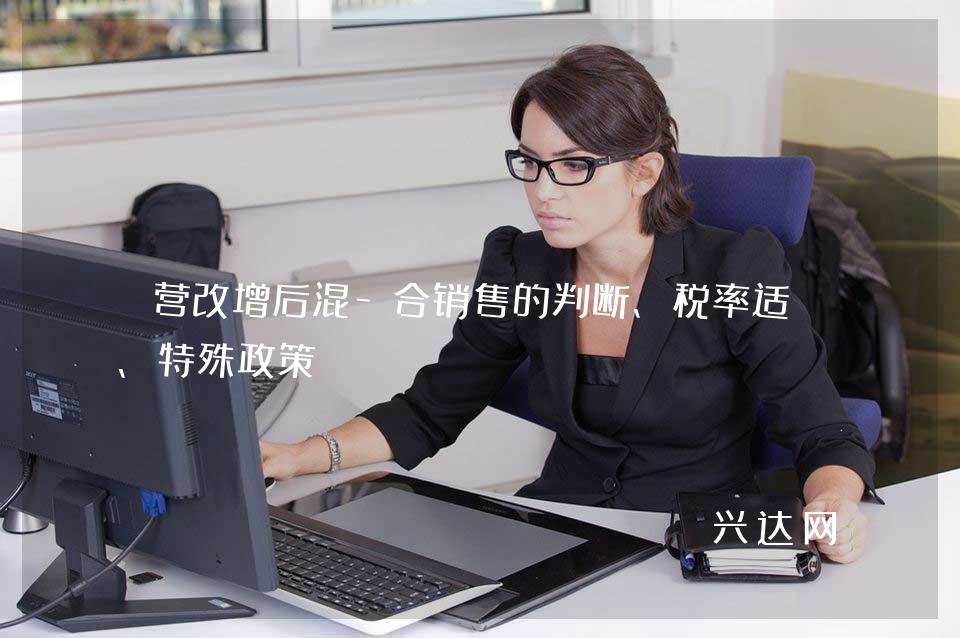 营改增后混-合销售的判断、税率适用、特殊政策