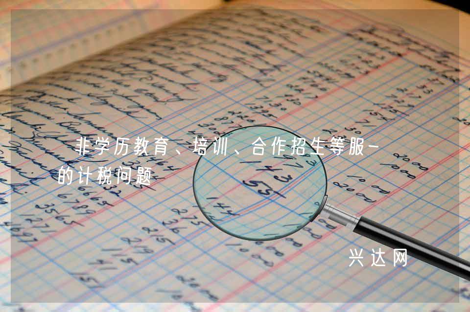 非学历教育、培训、合作招生等服-务的计税问题 