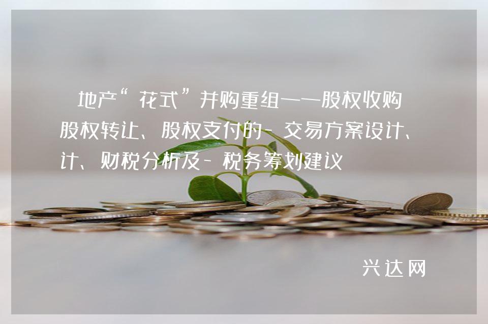 地产“花式”并购重组——股权收购之股权转让、股权支付的-交易方案设计、财税分析及-税务筹划建议