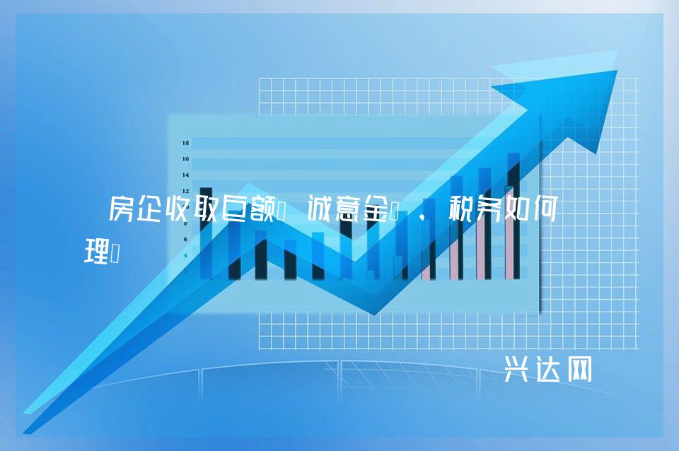 房企收取巨额“诚意金”,税务如何处理?