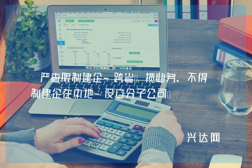 严查限制建企-跨省承揽业务,不得强制建企在本地-设立分子公司!