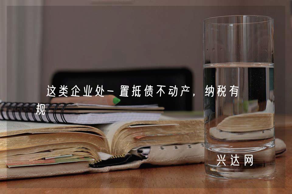 这类企业处-置抵债不动产,纳税有新规
