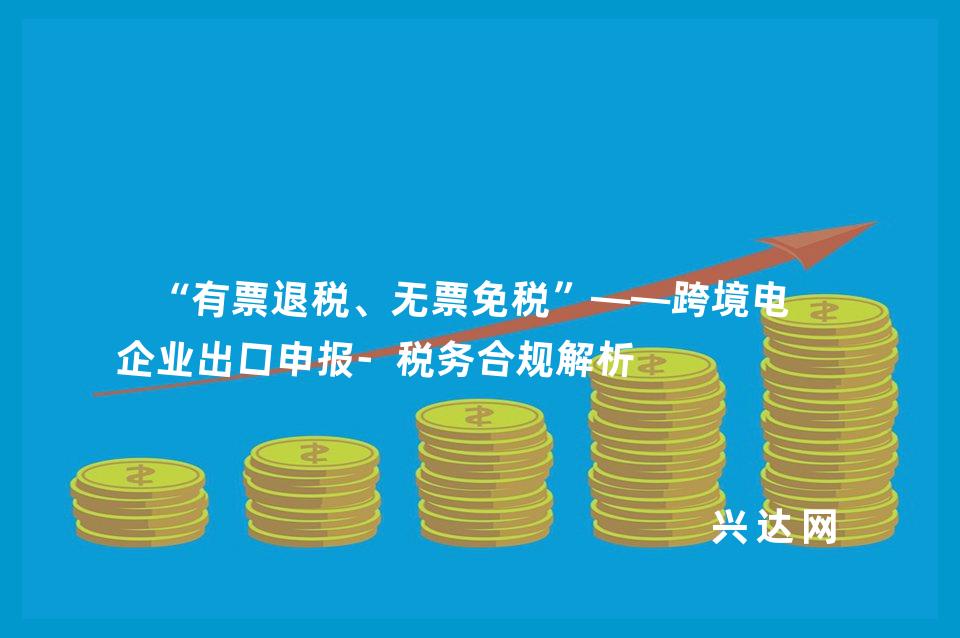 “有票退税、无票免税”——跨境电商企业出口申报-税务合规解析