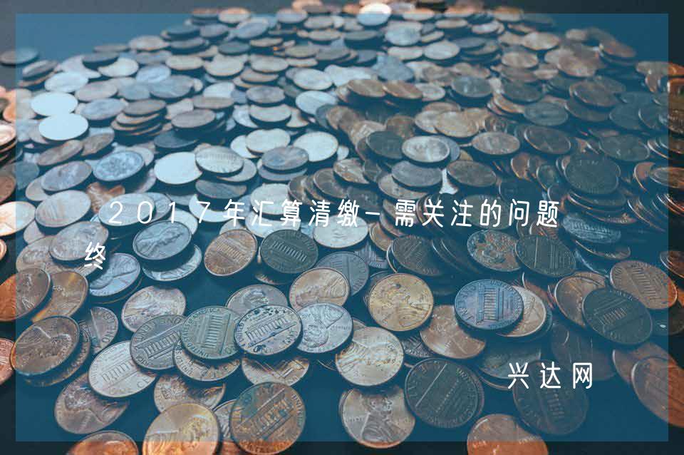 2017年汇算清缴-需关注的问题-终
