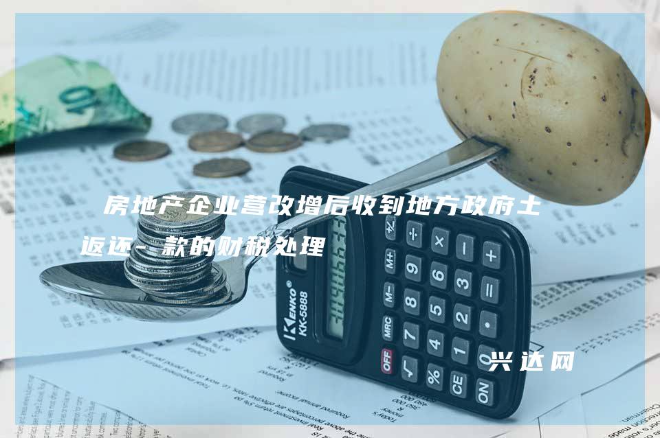 房地产企业营改增后收到地方政府土地返还-款的财税处理