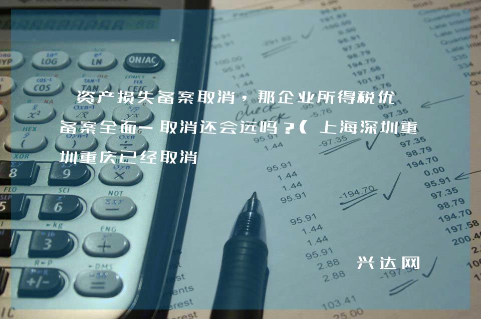 资产损失备案取消,那企业所得税优惠备案全面-取消还会远吗?(上海深圳重庆已经取消