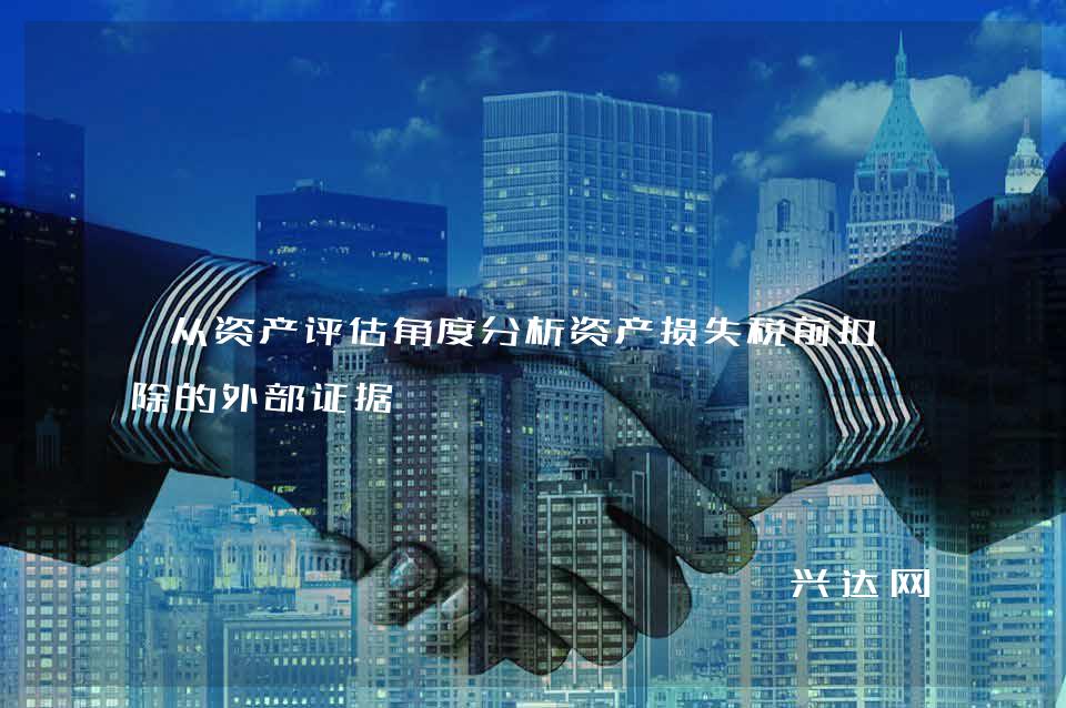 从资产评估角度分析资产损失税前扣-除的外部证据