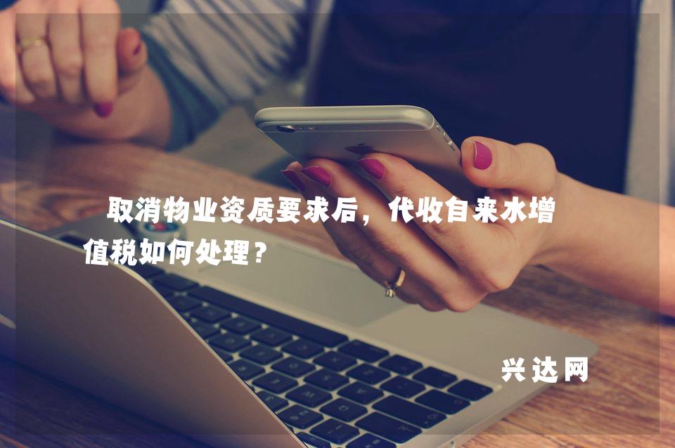 取消物业资质要求后,代收自来水增-值税如何处理?