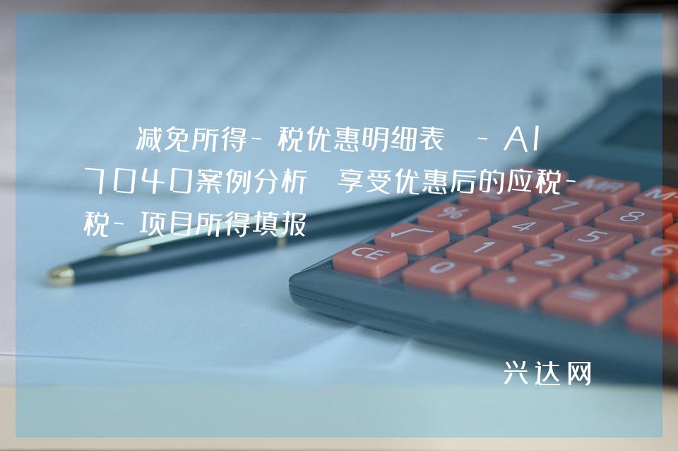 《减免所得-税优惠明细表》-A107040案例分析:享受优惠后的应税-项目所得填报