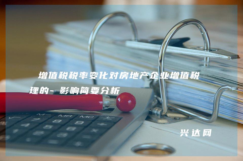 增值税税率变化对房地产企业增值税管理的-影响简要分析