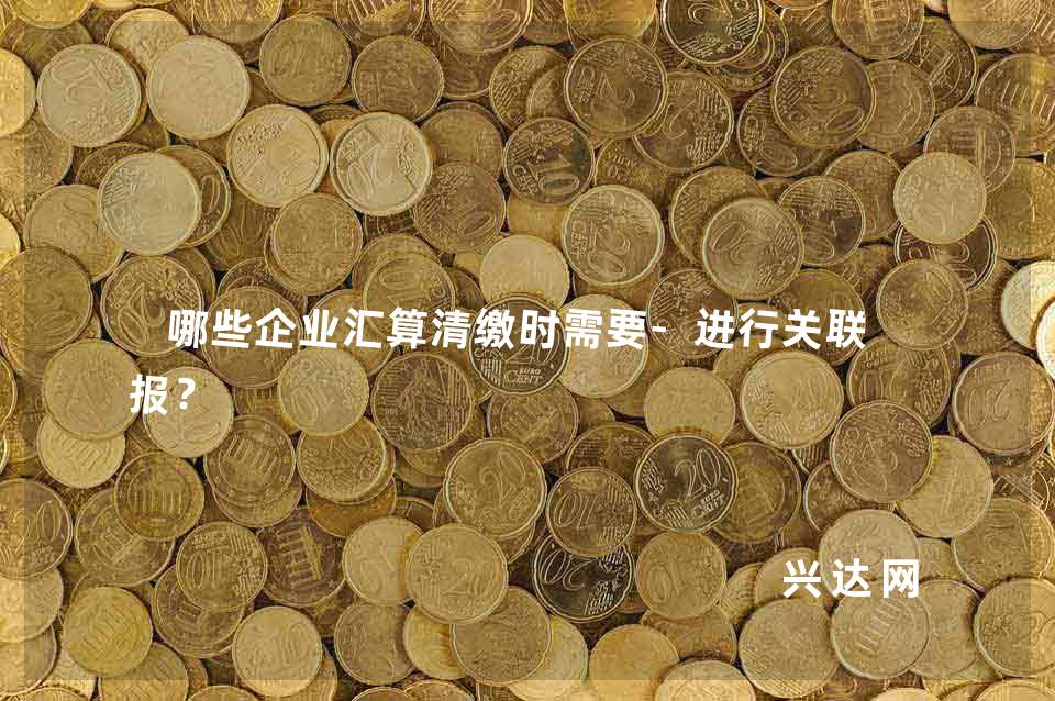 哪些企业汇算清缴时需要-进行关联申报?