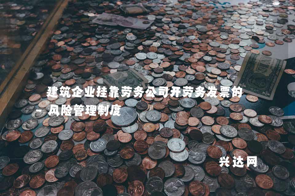 建筑企业挂靠劳务公司开劳务发票的无-风险管理制度