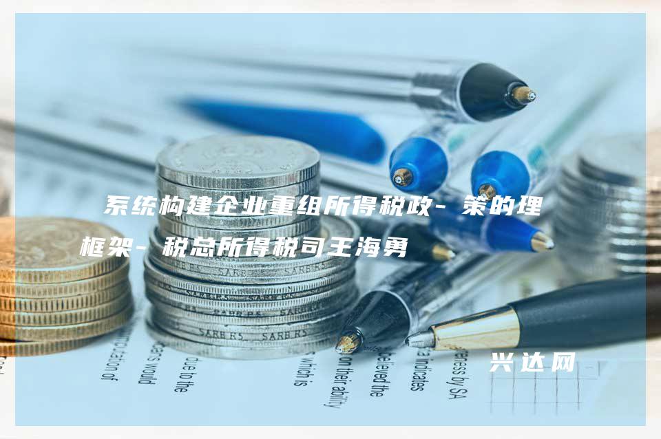 系统构建企业重组所得税政-策的理论框架-税总所得税司王海勇