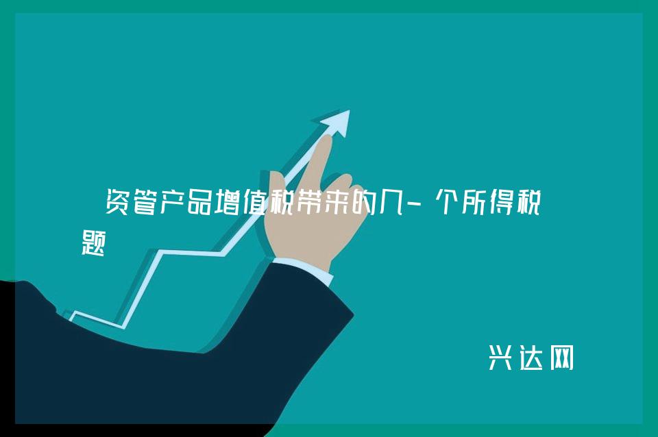 资管产品增值税带来的几-个所得税问题